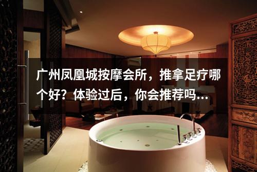 广州凤凰城按摩会所，推拿足疗哪个好？体验过后，你会推荐吗？