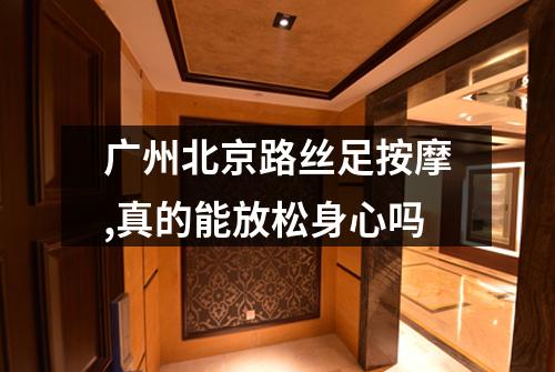 广州北京路丝足按摩,真的能放松身心吗
