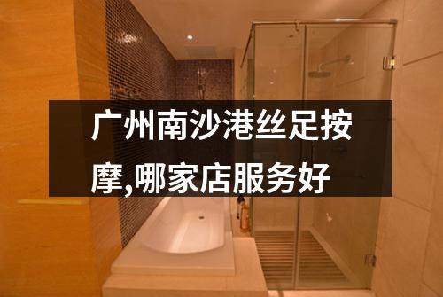 广州南沙港丝足按摩,哪家店服务好