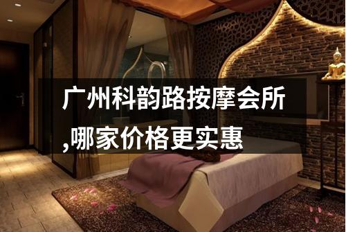 广州科韵路按摩会所,哪家价格更实惠