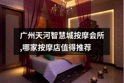 广州天河智慧城按摩会所,哪家按摩店值得推荐