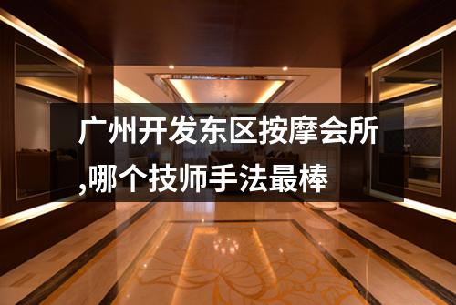 广州开发东区按摩会所,哪个技师手法最棒
