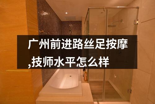 广州前进路丝足按摩,技师水平怎么样