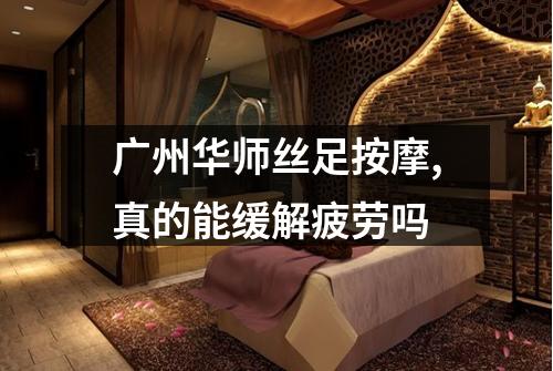 广州华师丝足按摩,真的能缓解疲劳吗