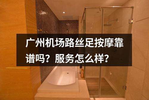 广州机场路丝足按摩靠谱吗?服务怎么样?