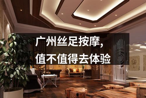 广州丝足按摩,值不值得去体验