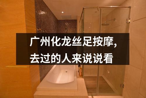 广州化龙丝足按摩,去过的人来说说看