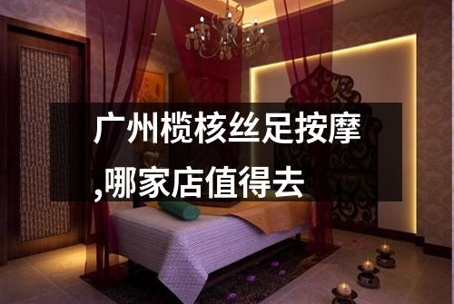 广州榄核丝足按摩,哪家店值得去