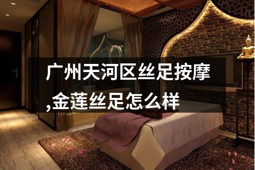 广州天河区丝足按摩,金莲丝足怎么样