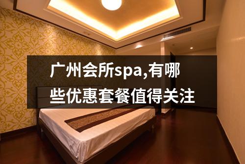 广州会所spa,有哪些优惠套餐值得关注