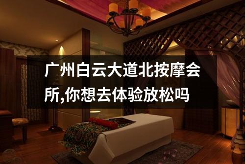广州白云大道北按摩会所,你想去体验放松吗
