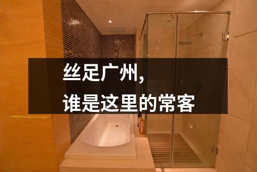 丝足广州,  谁是这里的常客