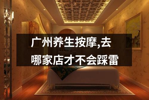 广州养生按摩,去哪家店才不会踩雷