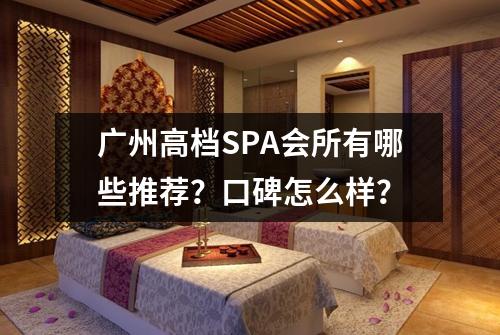广州高档SPA会所有哪些推荐？口碑怎么样？