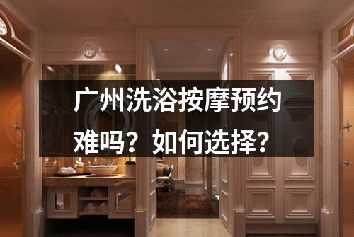 广州洗浴按摩预约难吗？如何选择？