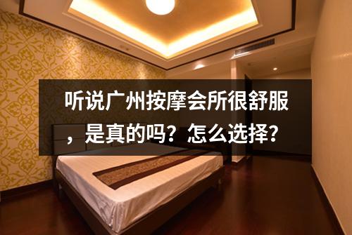 听说广州按摩会所很舒服,是真的吗?怎么选择?