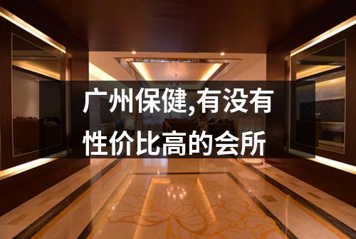 广州保健,有没有性价比高的会所