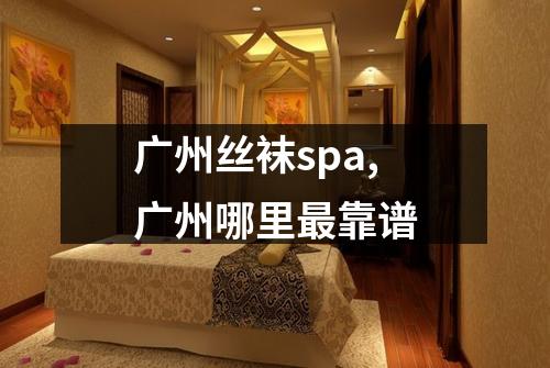 广州丝袜spa,广州哪里最靠谱