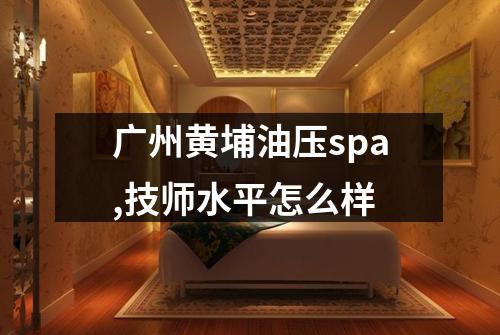 广州黄埔油压spa,技师水平怎么样