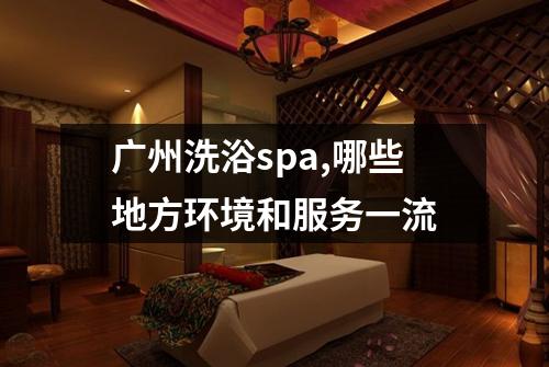 广州洗浴spa,哪些地方环境和服务一流