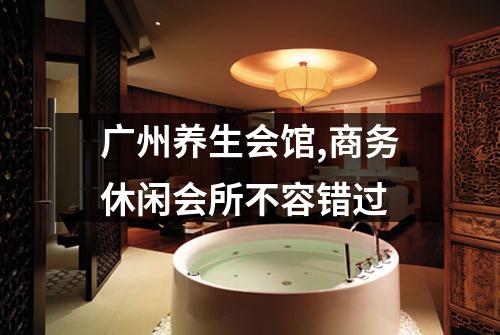 广州养生会馆,商务休闲会所不容错过