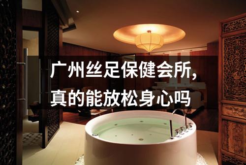 广州丝足保健会所,真的能放松身心吗
