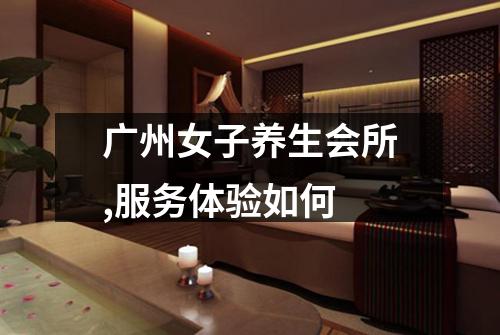 广州女子养生会所,服务体验如何