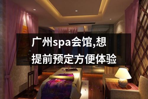 广州spa会馆,想提前预定方便体验