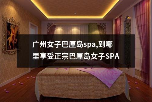 广州女子巴厘岛spa,到哪里享受正宗巴厘岛女子SPA