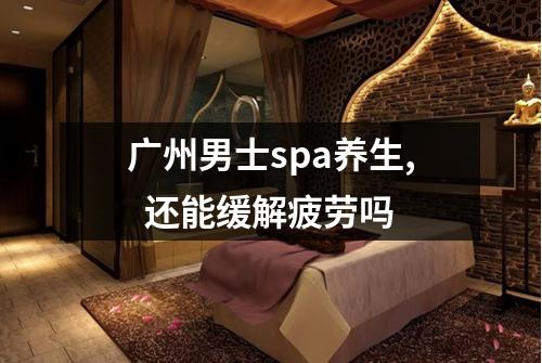 广州男士spa养生,  还能缓解疲劳吗