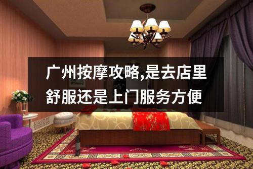 广州按摩攻略,是去店里舒服还是上门服务方便