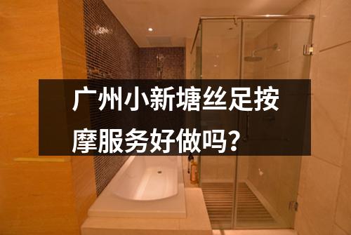 广州小新塘丝足按摩服务好做吗?