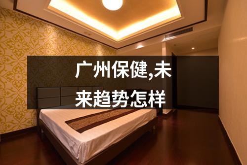 广州保健,未来趋势怎样