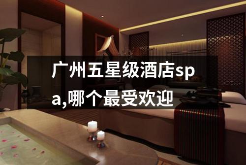 广州五星级酒店spa,哪个最受欢迎