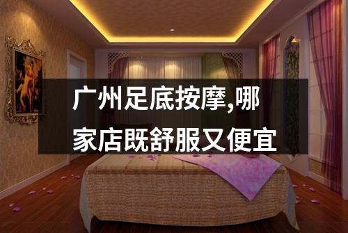 广州足底按摩,哪家店既舒服又便宜