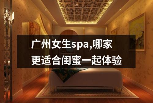 广州女生spa,哪家更适合闺蜜一起体验