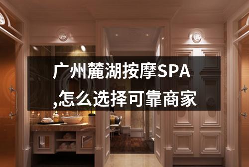 广州麓湖按摩SPA,怎么选择可靠商家