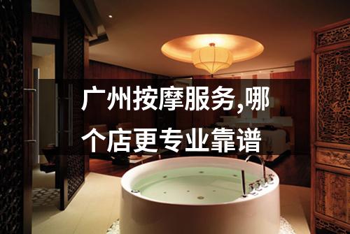 广州按摩服务,哪个店更专业靠谱