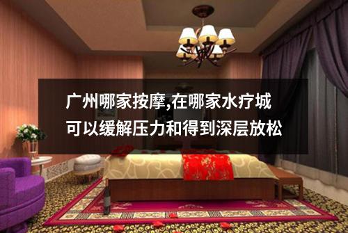 广州哪家按摩,在哪家水疗城可以缓解压力和得到深层放松