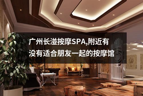广州长湴按摩SPA,附近有没有适合朋友一起的按摩馆