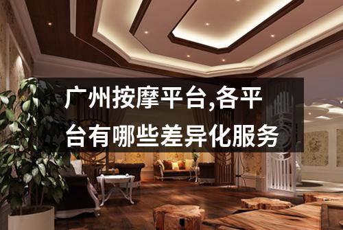 广州按摩平台,各平台有哪些差异化服务