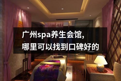 广州spa养生会馆,哪里可以找到口碑好的