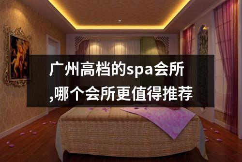 广州高档的spa会所,哪个会所更值得推荐