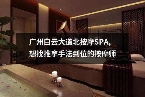 广州白云大道北按摩SPA,想找推拿手法到位的按摩师