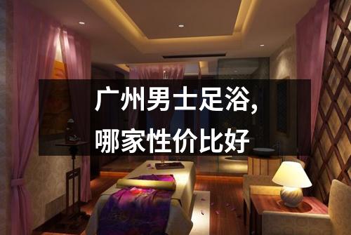 广州男士足浴,哪家性价比好