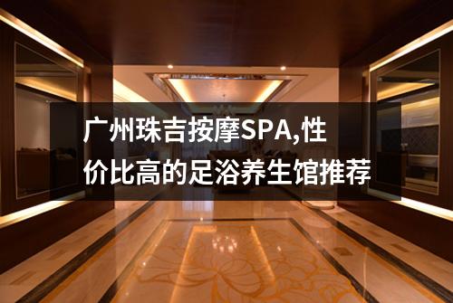 广州珠吉按摩SPA,性价比高的足浴养生馆推荐