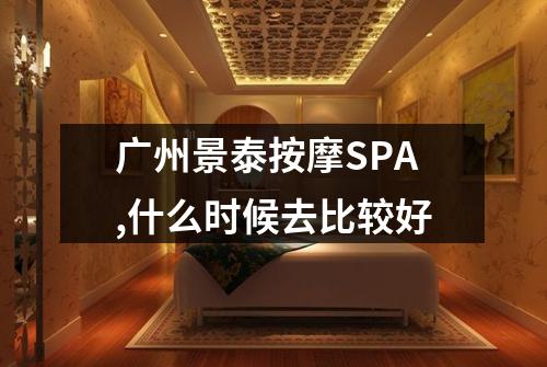 广州景泰按摩SPA,什么时候去比较好
