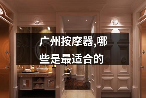 广州按摩器,哪些是最适合的