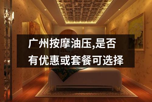广州按摩油压,是否有优惠或套餐可选择