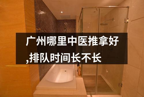 广州哪里中医推拿好,排队时间长不长